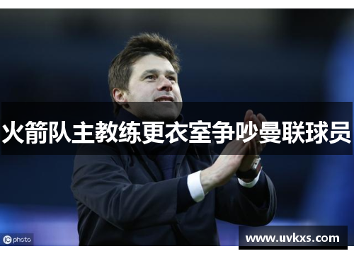 火箭队主教练更衣室争吵曼联球员