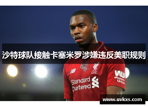 沙特球队接触卡塞米罗涉嫌违反美职规则